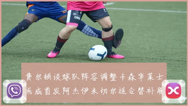 费尔顿谈球队阵容调整卡森华莱士或成首发阿杰伊米切尔适合替补角色